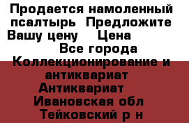 Продается намоленный псалтырь. Предложите Вашу цену! › Цена ­ 600 000 - Все города Коллекционирование и антиквариат » Антиквариат   . Ивановская обл.,Тейковский р-н